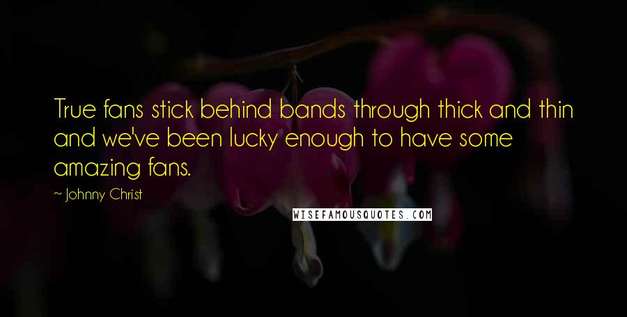 Johnny Christ Quotes: True fans stick behind bands through thick and thin and we've been lucky enough to have some amazing fans.