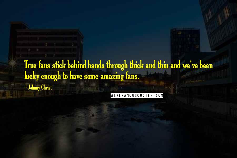 Johnny Christ Quotes: True fans stick behind bands through thick and thin and we've been lucky enough to have some amazing fans.