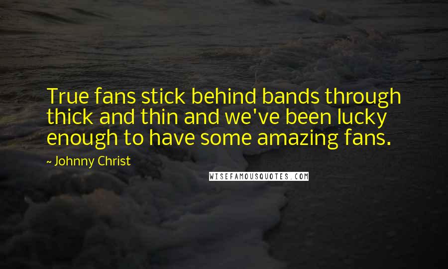 Johnny Christ Quotes: True fans stick behind bands through thick and thin and we've been lucky enough to have some amazing fans.