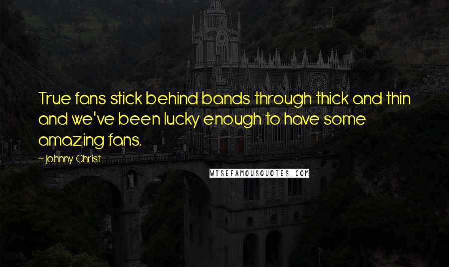 Johnny Christ Quotes: True fans stick behind bands through thick and thin and we've been lucky enough to have some amazing fans.