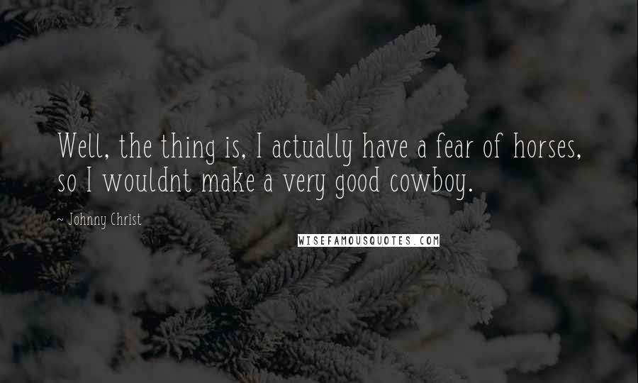 Johnny Christ Quotes: Well, the thing is, I actually have a fear of horses, so I wouldnt make a very good cowboy.