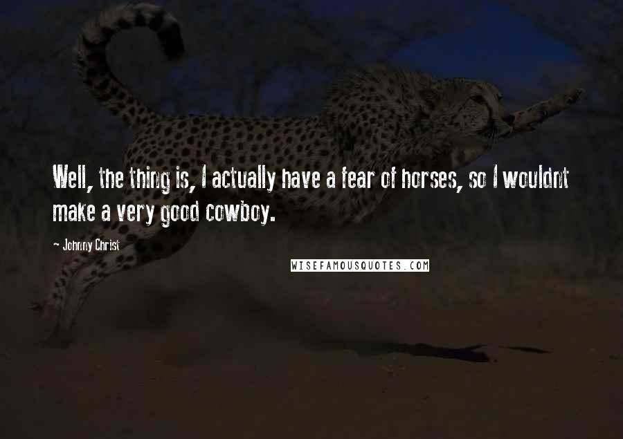 Johnny Christ Quotes: Well, the thing is, I actually have a fear of horses, so I wouldnt make a very good cowboy.