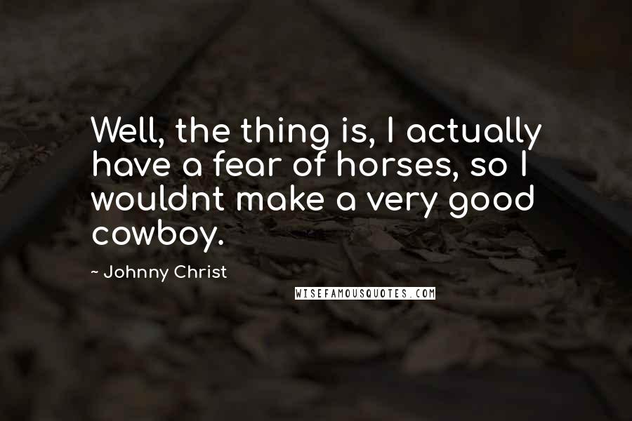 Johnny Christ Quotes: Well, the thing is, I actually have a fear of horses, so I wouldnt make a very good cowboy.