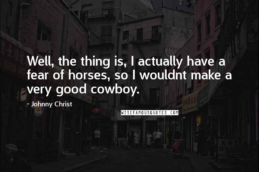 Johnny Christ Quotes: Well, the thing is, I actually have a fear of horses, so I wouldnt make a very good cowboy.