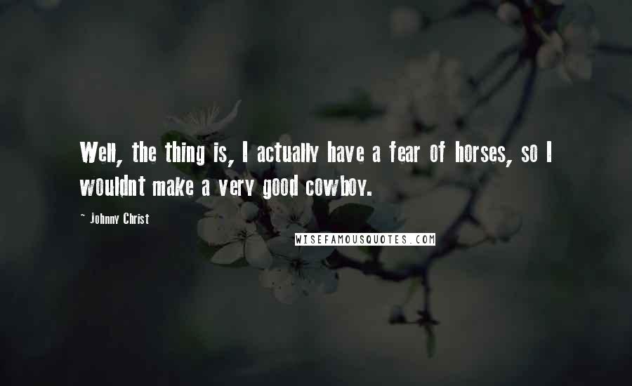 Johnny Christ Quotes: Well, the thing is, I actually have a fear of horses, so I wouldnt make a very good cowboy.