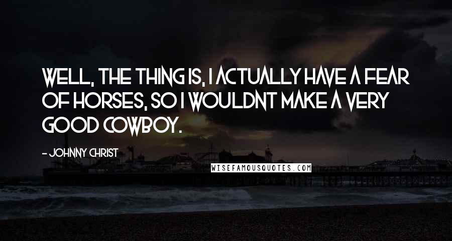 Johnny Christ Quotes: Well, the thing is, I actually have a fear of horses, so I wouldnt make a very good cowboy.