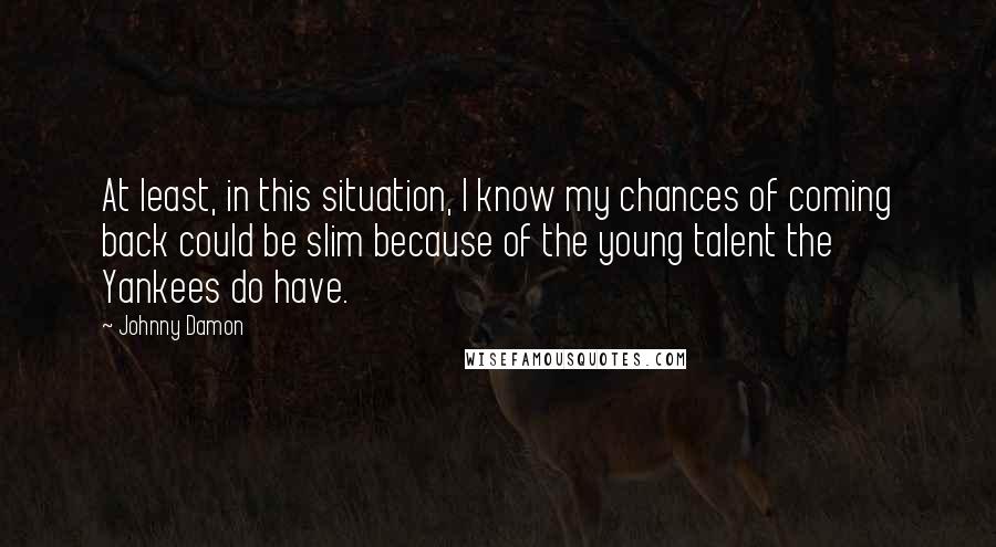 Johnny Damon Quotes: At least, in this situation, I know my chances of coming back could be slim because of the young talent the Yankees do have.