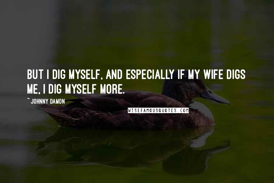 Johnny Damon Quotes: But I dig myself, and especially if my wife digs me, I dig myself more.