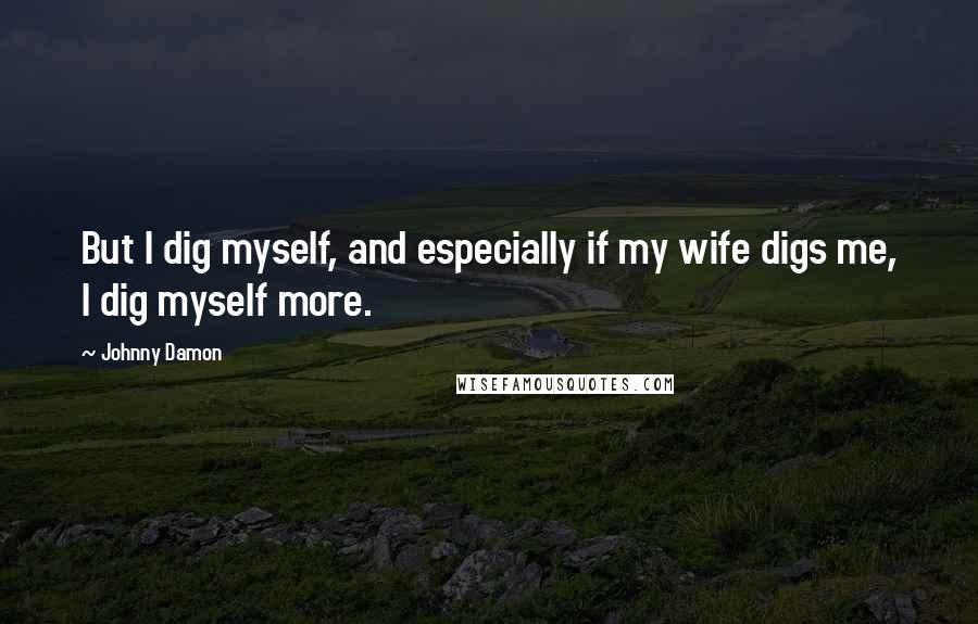 Johnny Damon Quotes: But I dig myself, and especially if my wife digs me, I dig myself more.