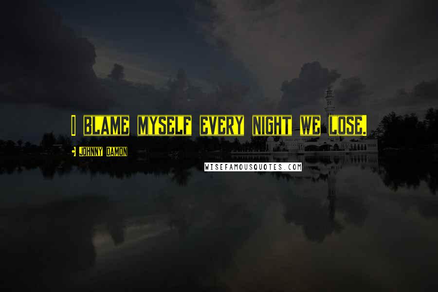 Johnny Damon Quotes: I blame myself every night we lose.