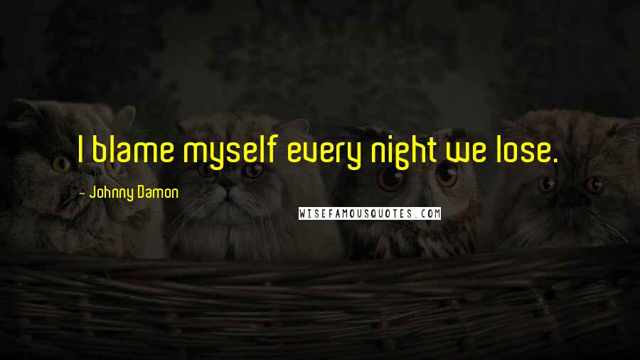 Johnny Damon Quotes: I blame myself every night we lose.
