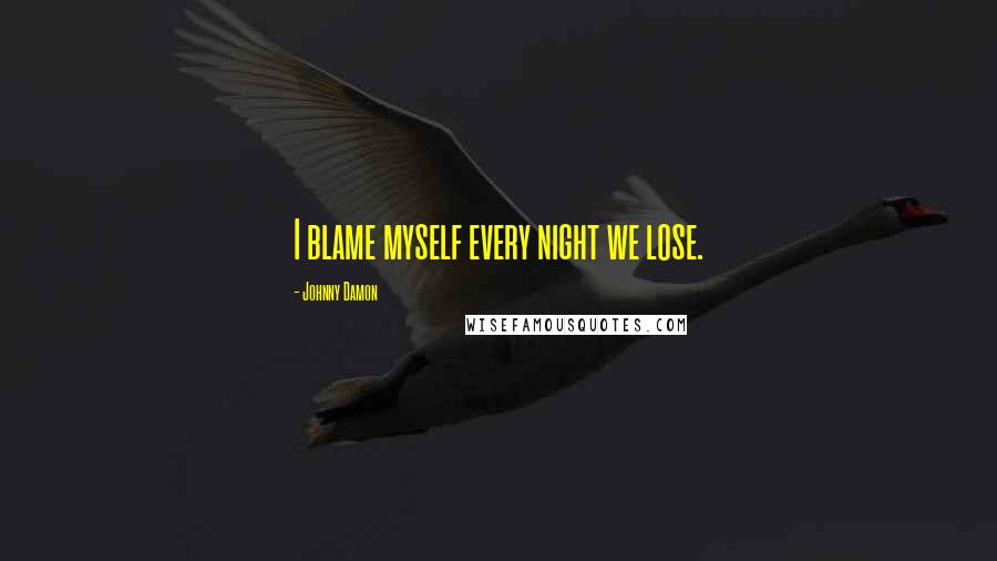 Johnny Damon Quotes: I blame myself every night we lose.