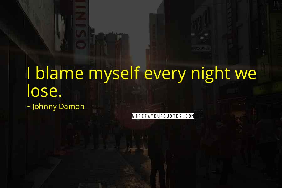 Johnny Damon Quotes: I blame myself every night we lose.