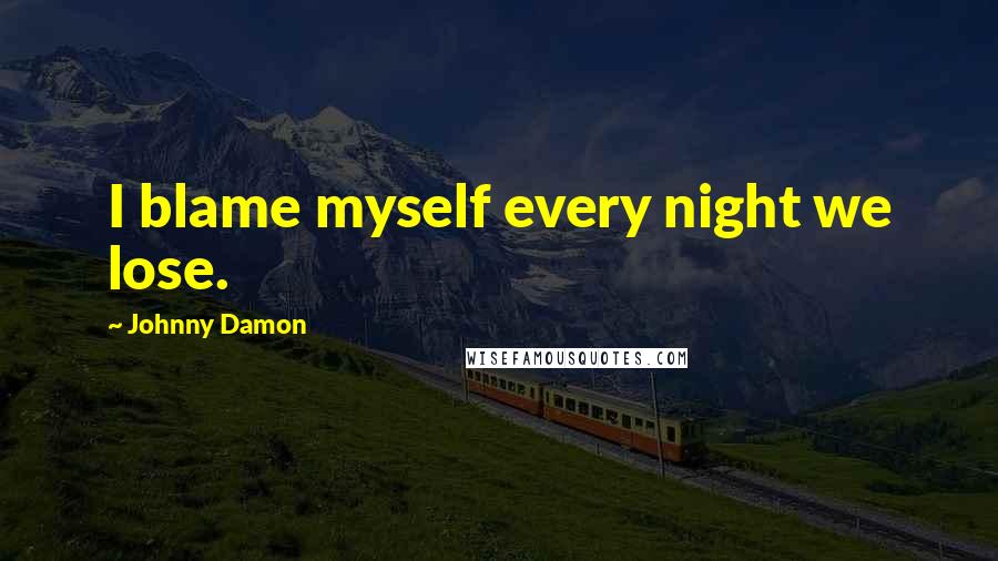 Johnny Damon Quotes: I blame myself every night we lose.