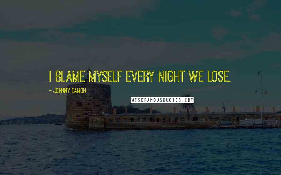 Johnny Damon Quotes: I blame myself every night we lose.