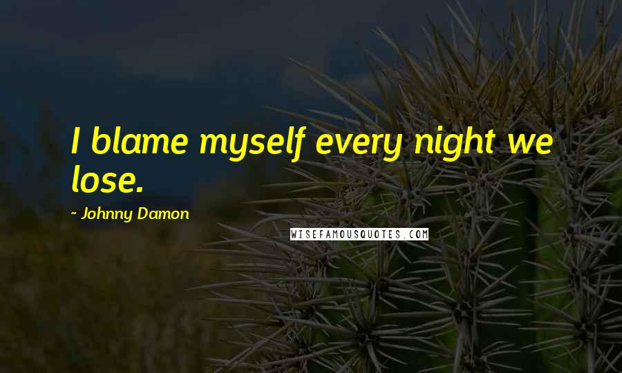 Johnny Damon Quotes: I blame myself every night we lose.