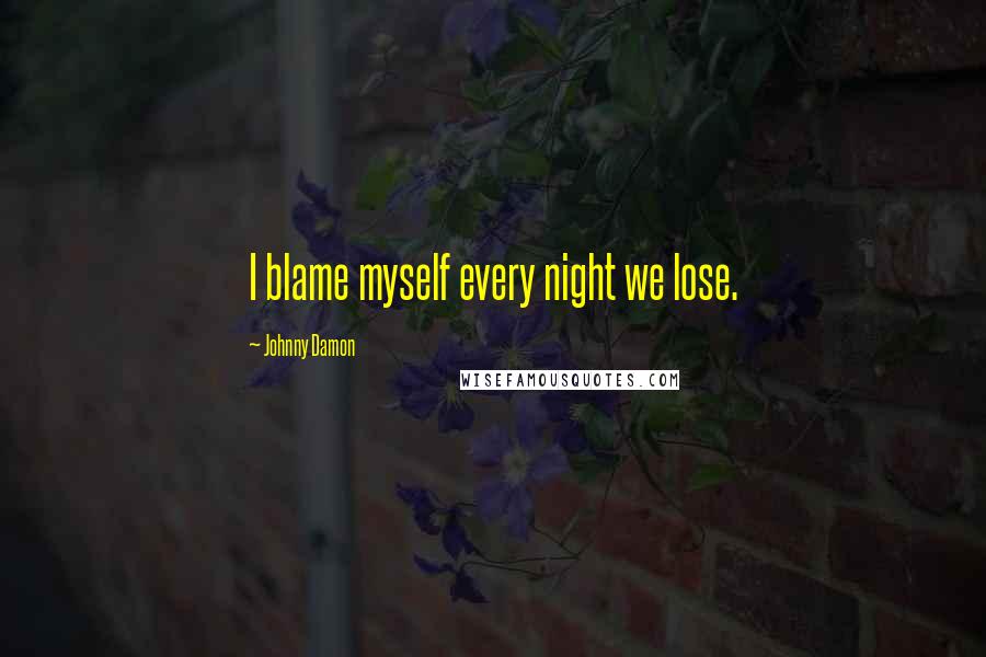 Johnny Damon Quotes: I blame myself every night we lose.