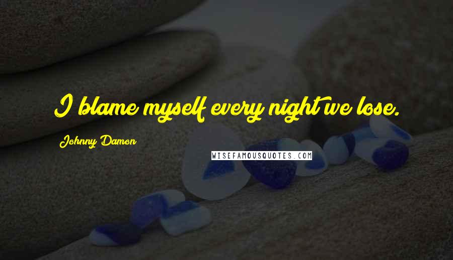 Johnny Damon Quotes: I blame myself every night we lose.
