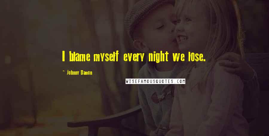 Johnny Damon Quotes: I blame myself every night we lose.