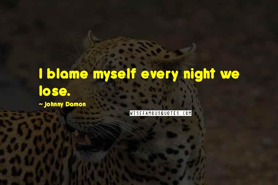 Johnny Damon Quotes: I blame myself every night we lose.
