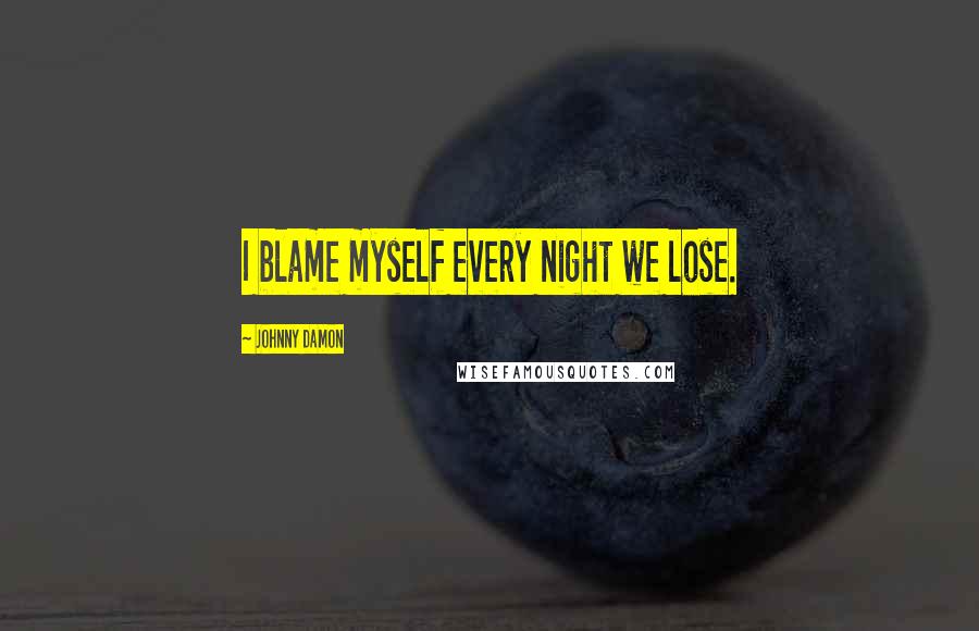 Johnny Damon Quotes: I blame myself every night we lose.