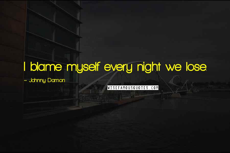 Johnny Damon Quotes: I blame myself every night we lose.