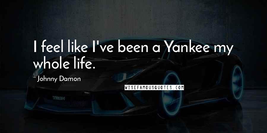 Johnny Damon Quotes: I feel like I've been a Yankee my whole life.