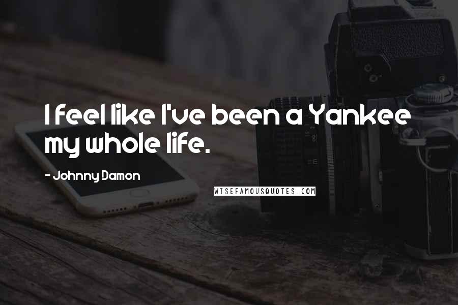 Johnny Damon Quotes: I feel like I've been a Yankee my whole life.