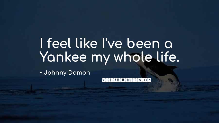 Johnny Damon Quotes: I feel like I've been a Yankee my whole life.