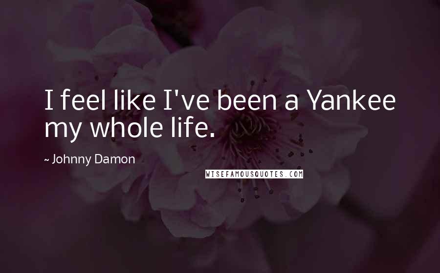 Johnny Damon Quotes: I feel like I've been a Yankee my whole life.