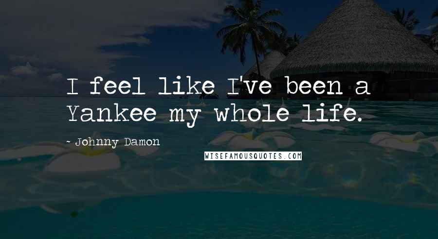 Johnny Damon Quotes: I feel like I've been a Yankee my whole life.