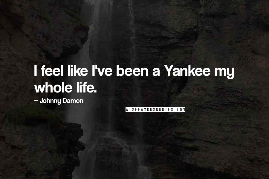 Johnny Damon Quotes: I feel like I've been a Yankee my whole life.