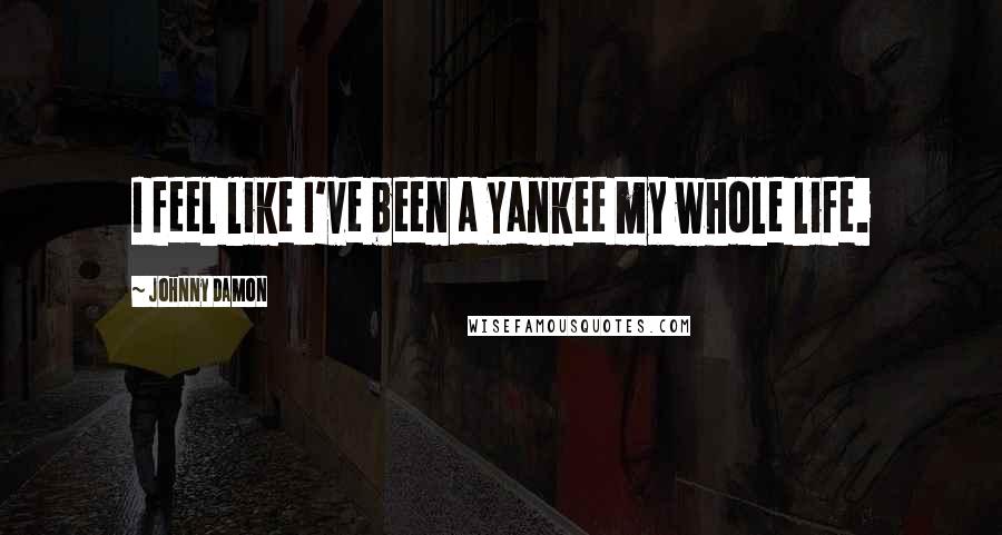 Johnny Damon Quotes: I feel like I've been a Yankee my whole life.