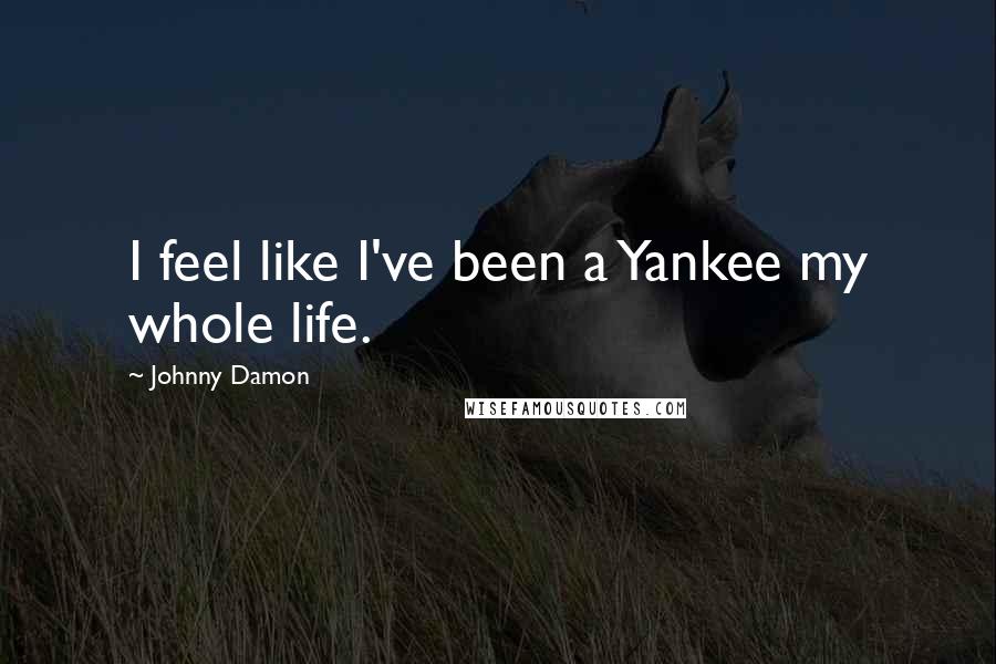 Johnny Damon Quotes: I feel like I've been a Yankee my whole life.