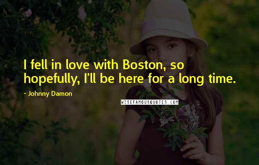 Johnny Damon Quotes: I fell in love with Boston, so hopefully, I'll be here for a long time.