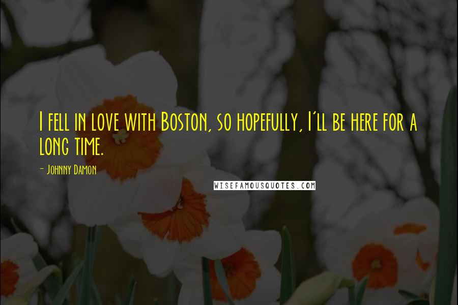 Johnny Damon Quotes: I fell in love with Boston, so hopefully, I'll be here for a long time.