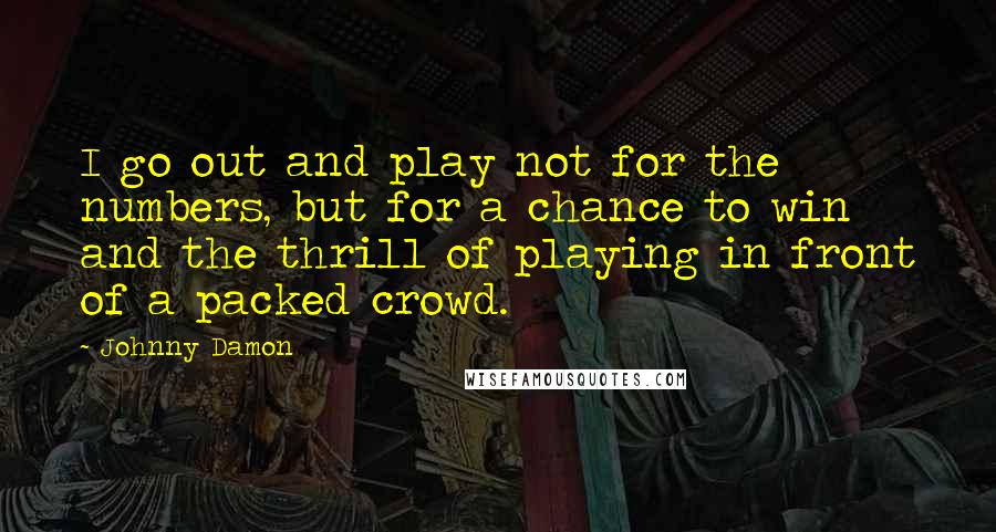 Johnny Damon Quotes: I go out and play not for the numbers, but for a chance to win and the thrill of playing in front of a packed crowd.