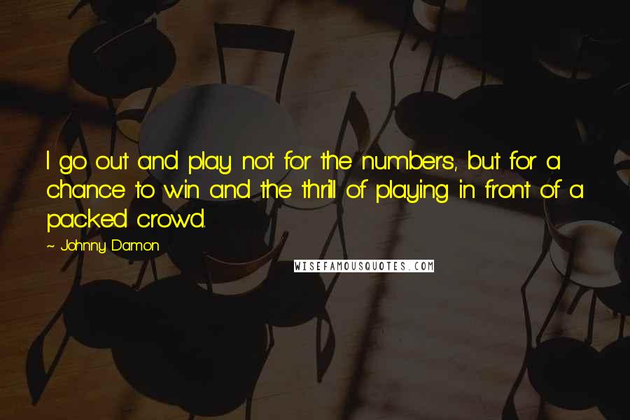 Johnny Damon Quotes: I go out and play not for the numbers, but for a chance to win and the thrill of playing in front of a packed crowd.