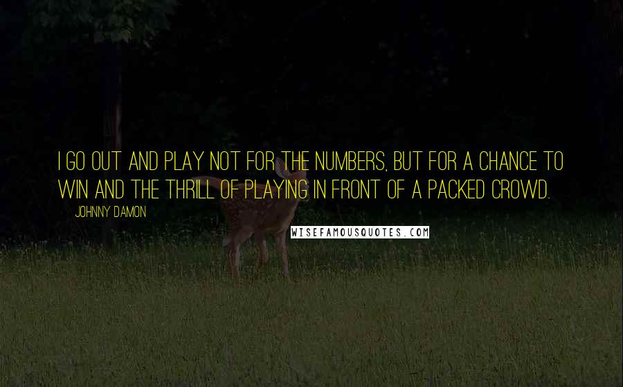 Johnny Damon Quotes: I go out and play not for the numbers, but for a chance to win and the thrill of playing in front of a packed crowd.