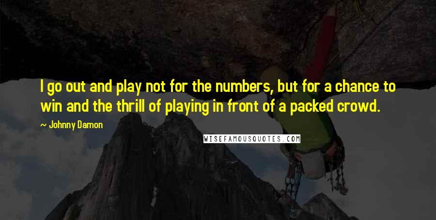 Johnny Damon Quotes: I go out and play not for the numbers, but for a chance to win and the thrill of playing in front of a packed crowd.