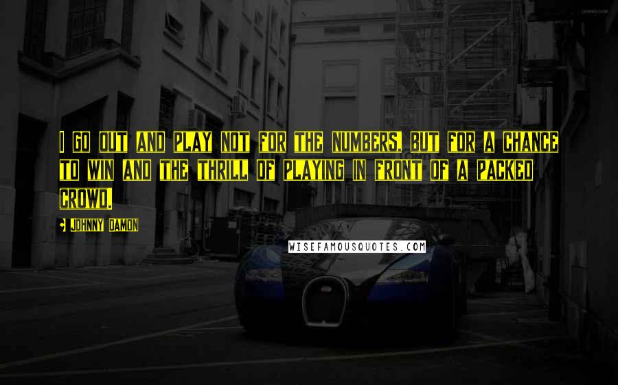 Johnny Damon Quotes: I go out and play not for the numbers, but for a chance to win and the thrill of playing in front of a packed crowd.