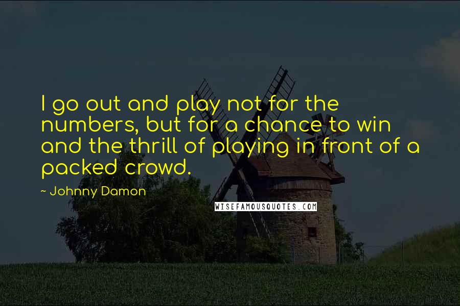 Johnny Damon Quotes: I go out and play not for the numbers, but for a chance to win and the thrill of playing in front of a packed crowd.