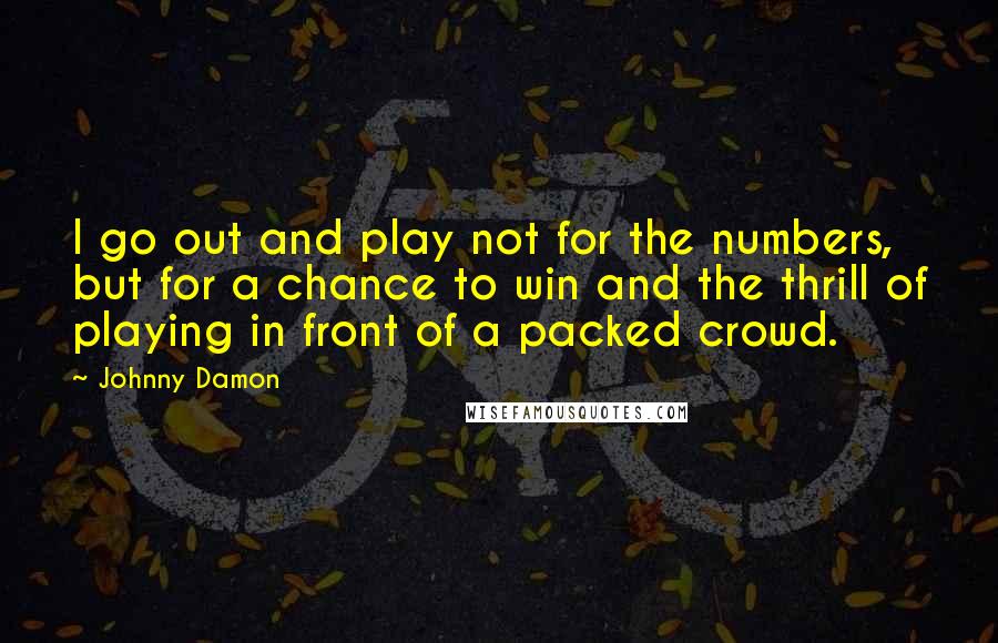 Johnny Damon Quotes: I go out and play not for the numbers, but for a chance to win and the thrill of playing in front of a packed crowd.