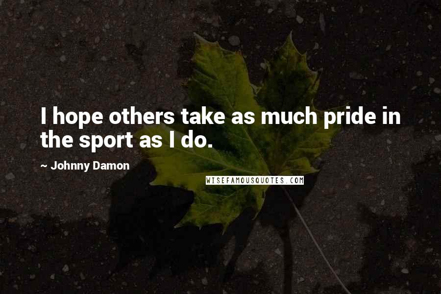 Johnny Damon Quotes: I hope others take as much pride in the sport as I do.