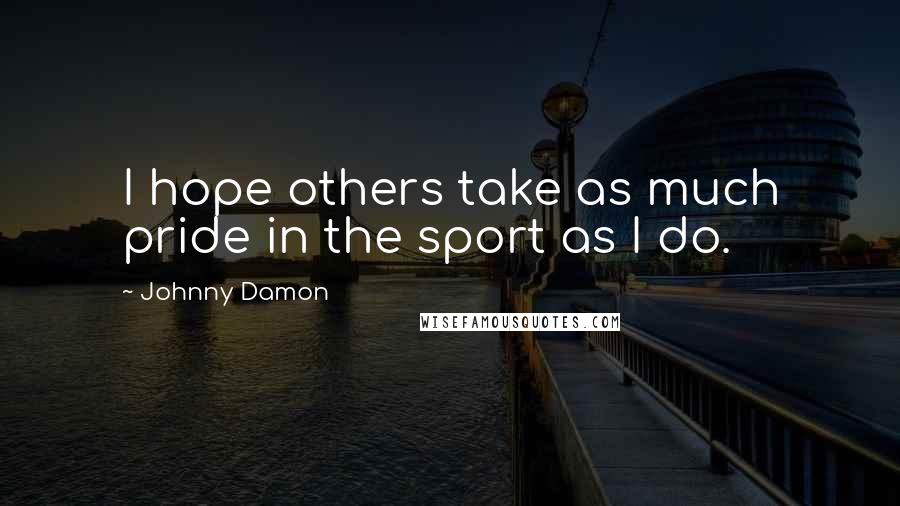 Johnny Damon Quotes: I hope others take as much pride in the sport as I do.