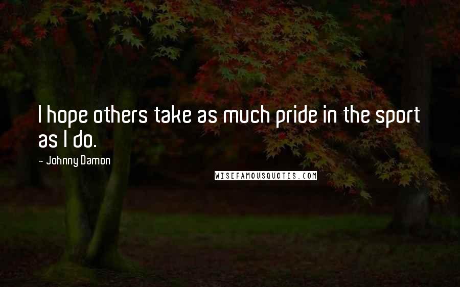 Johnny Damon Quotes: I hope others take as much pride in the sport as I do.