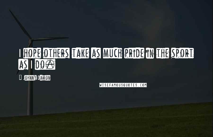 Johnny Damon Quotes: I hope others take as much pride in the sport as I do.