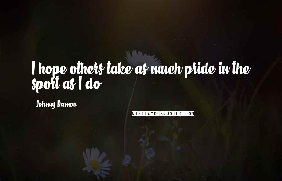 Johnny Damon Quotes: I hope others take as much pride in the sport as I do.