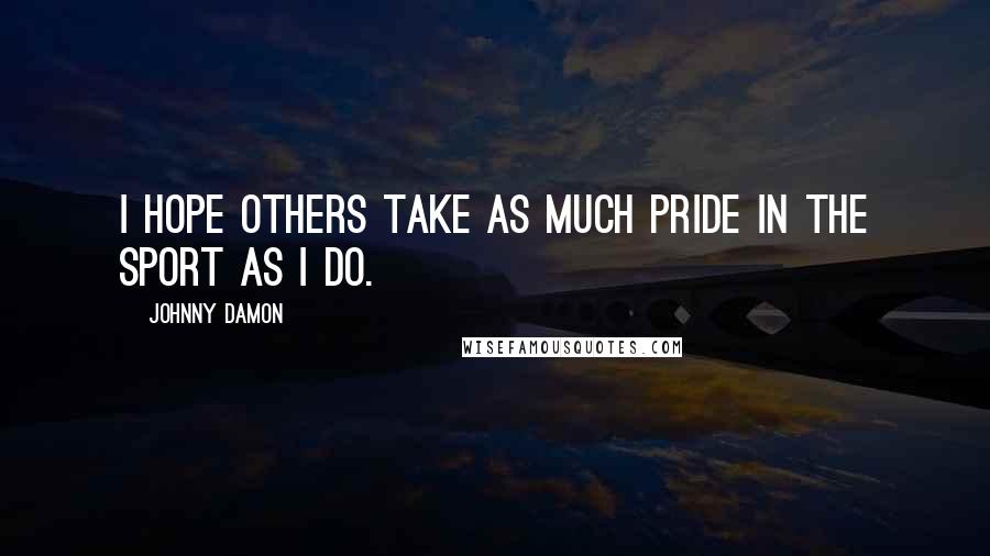 Johnny Damon Quotes: I hope others take as much pride in the sport as I do.