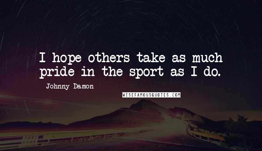 Johnny Damon Quotes: I hope others take as much pride in the sport as I do.